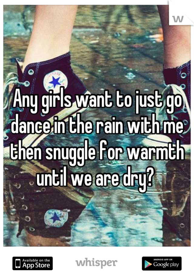 Any girls want to just go dance in the rain with me then snuggle for warmth until we are dry? 