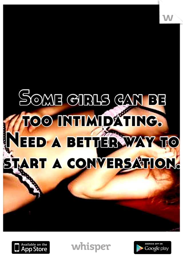 Some girls can be too intimidating. Need a better way to start a conversation. 