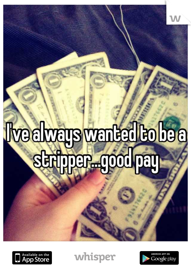 I've always wanted to be a stripper...good pay
