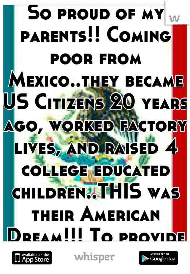 So proud of my parents!! Coming poor from Mexico..they became US Citizens 20 years ago, worked factory lives, and raised 4 college educated children..THIS was their American Dream!!! To provide for us!