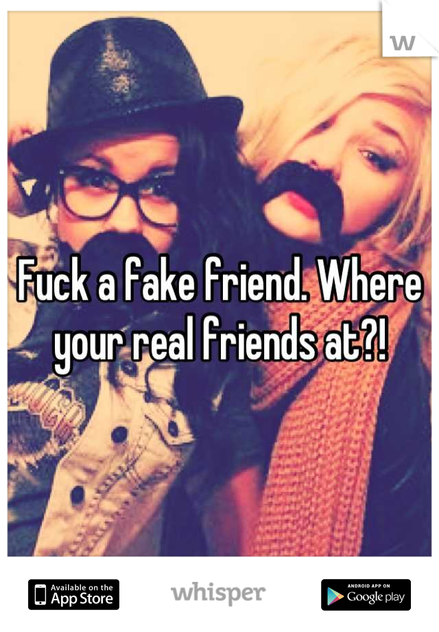 Fuck a fake friend. Where your real friends at?!