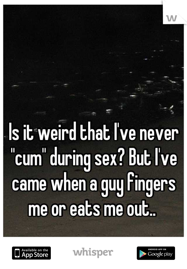 Is it weird that I've never "cum" during sex? But I've came when a guy fingers me or eats me out.. 