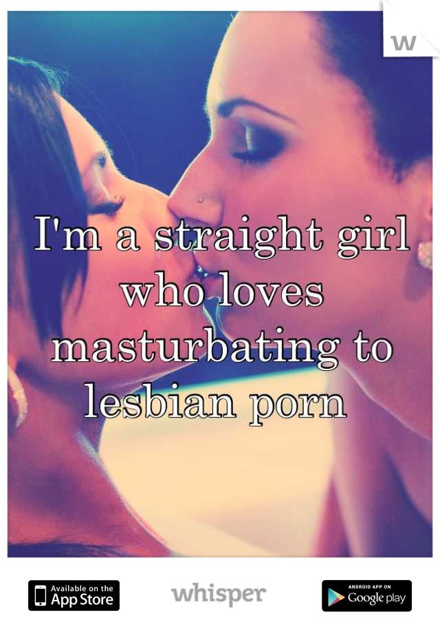 I'm a straight girl who loves masturbating to lesbian porn 