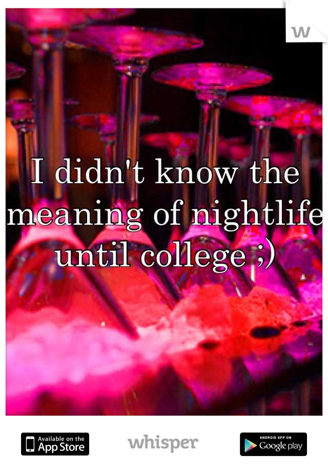 I didn't know the meaning of nightlife until college ;)