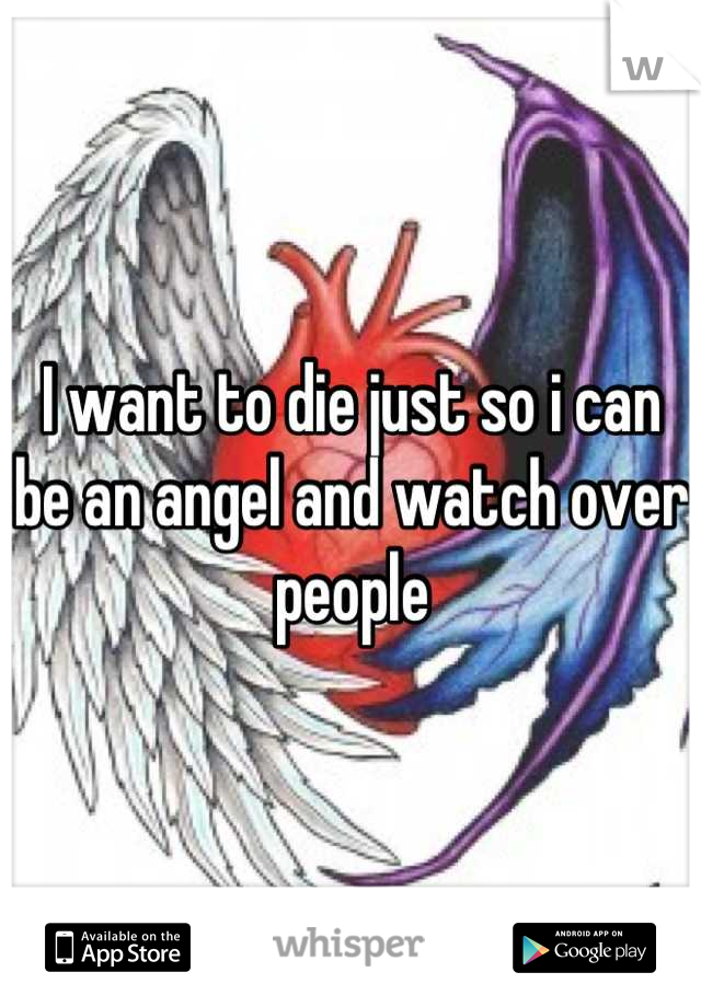 I want to die just so i can be an angel and watch over people