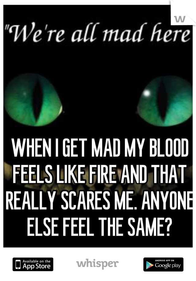 WHEN I GET MAD MY BLOOD FEELS LIKE FIRE AND THAT REALLY SCARES ME. ANYONE ELSE FEEL THE SAME?