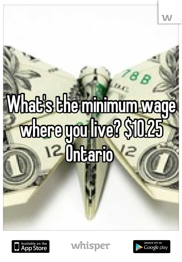 What's the minimum wage where you live? $10.25 Ontario 