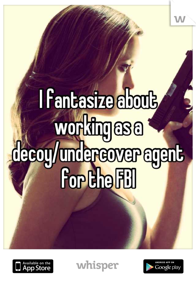 I fantasize about
working as a
decoy/undercover agent
for the FBI