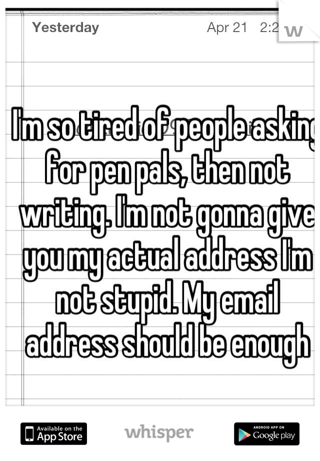 I'm so tired of people asking for pen pals, then not writing. I'm not gonna give you my actual address I'm not stupid. My email address should be enough