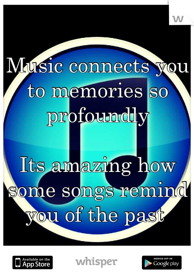 Music connects you to memories so profoundly 

Its amazing how some songs remind you of the past 