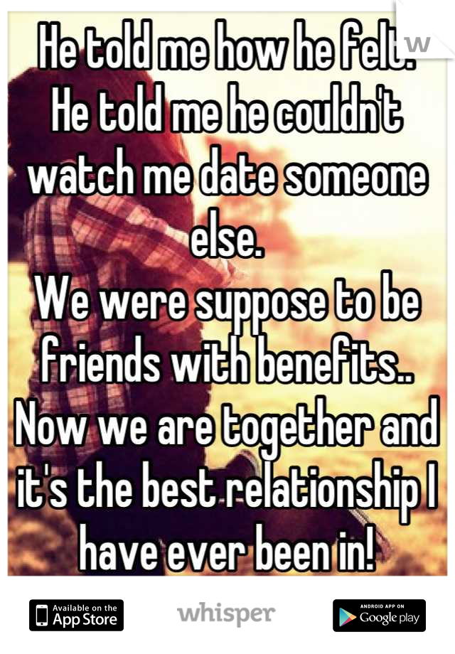 He told me how he felt.
He told me he couldn't watch me date someone else.
We were suppose to be friends with benefits..
Now we are together and it's the best relationship I have ever been in!