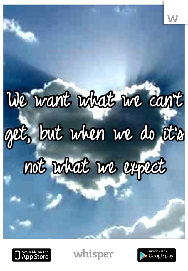 We want what we can't get, but when we do it's not what we expect