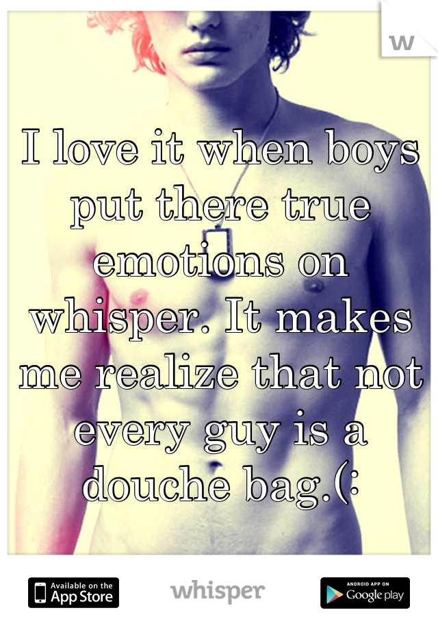 I love it when boys put there true emotions on whisper. It makes me realize that not every guy is a douche bag.(: