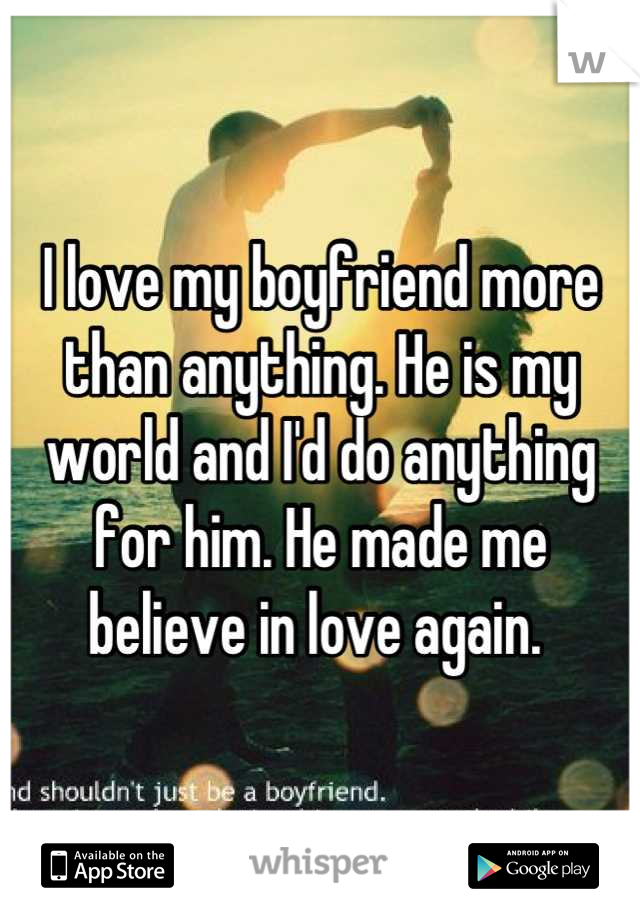 I love my boyfriend more than anything. He is my world and I'd do anything for him. He made me believe in love again. 