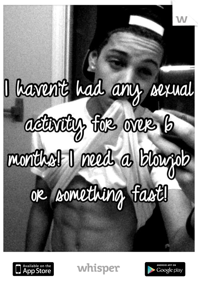 I haven't had any sexual activity for over 6 months! I need a blowjob or something fast!