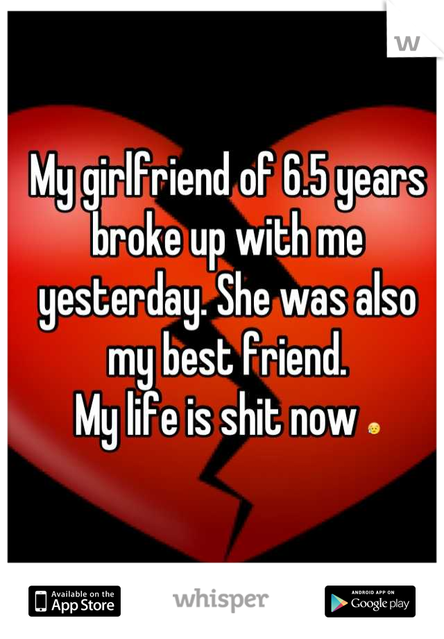 My girlfriend of 6.5 years broke up with me yesterday. She was also my best friend.
My life is shit now 😥
