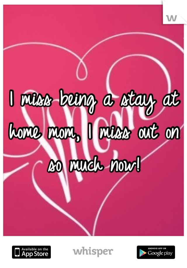 I miss being a stay at home mom, I miss out on so much now!