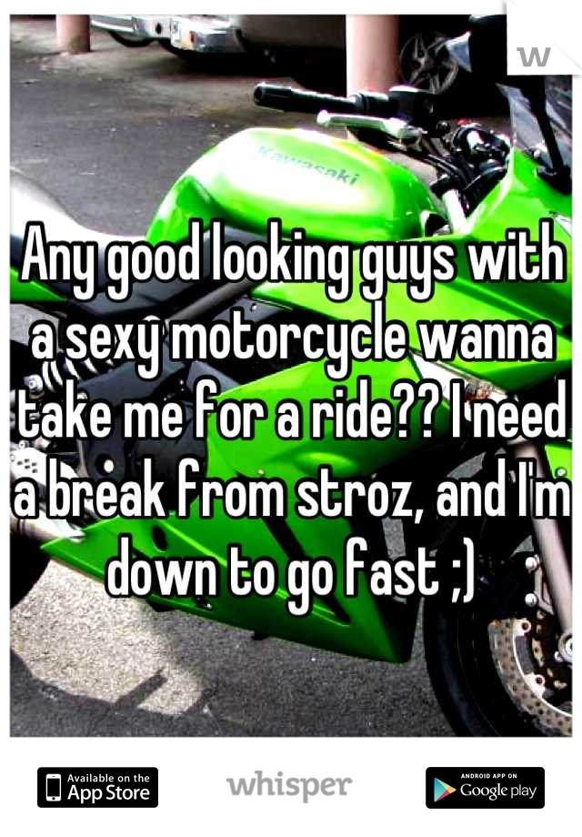 Any good looking guys with a sexy motorcycle wanna take me for a ride?? I need a break from stroz, and I'm down to go fast ;)