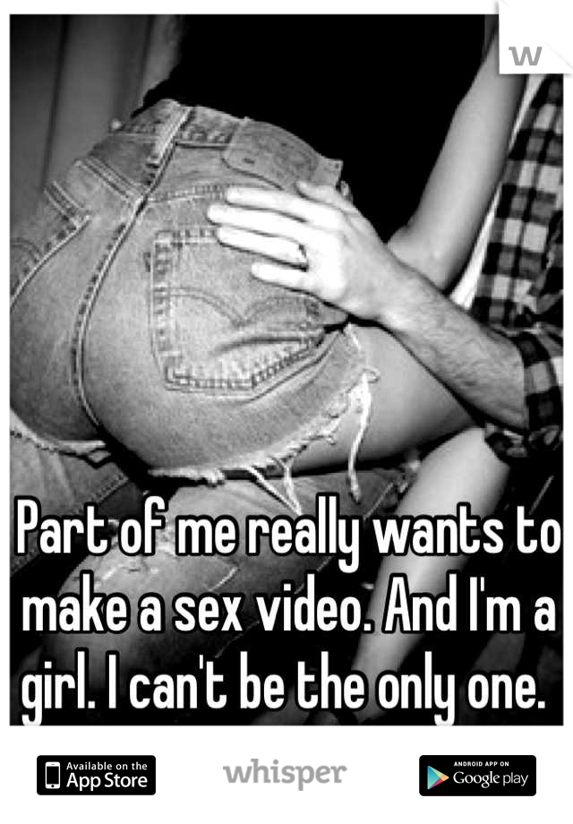 Part of me really wants to make a sex video. And I'm a girl. I can't be the only one. 