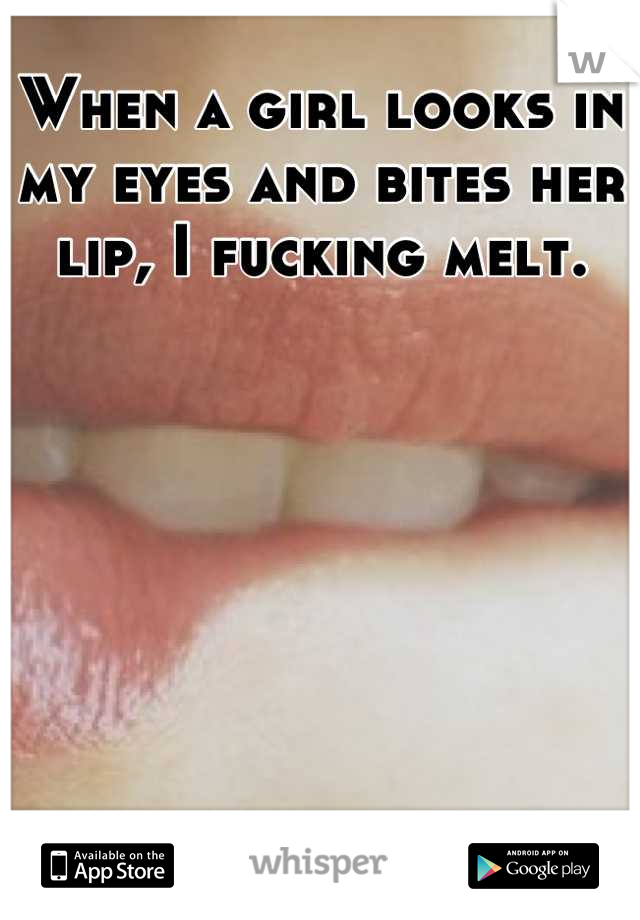 When a girl looks in my eyes and bites her lip, I fucking melt.
