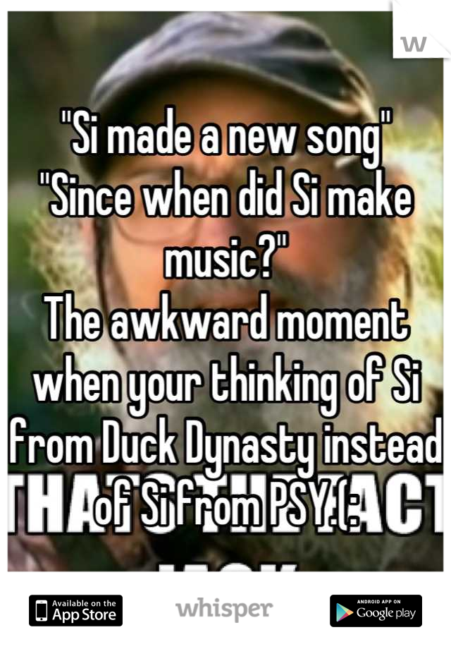 "Si made a new song"
"Since when did Si make music?"
The awkward moment when your thinking of Si from Duck Dynasty instead of Si from PSY.(: