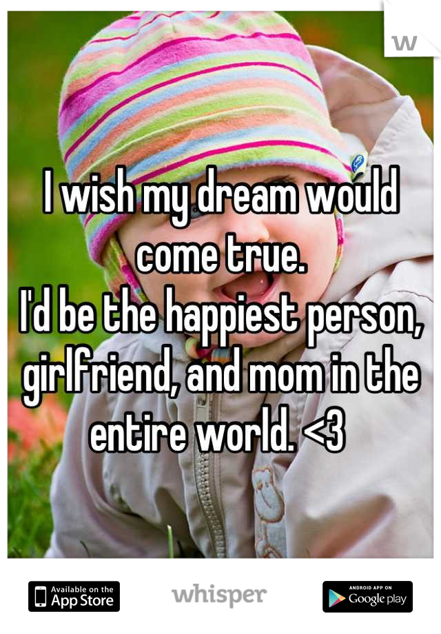 I wish my dream would come true. 
I'd be the happiest person, girlfriend, and mom in the entire world. <3 