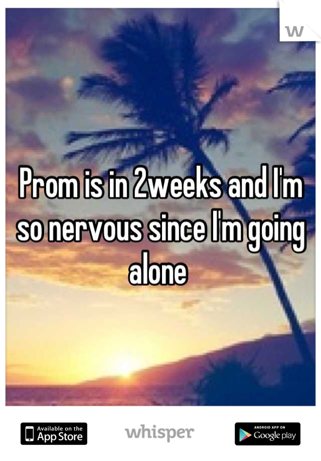 Prom is in 2weeks and I'm so nervous since I'm going alone 