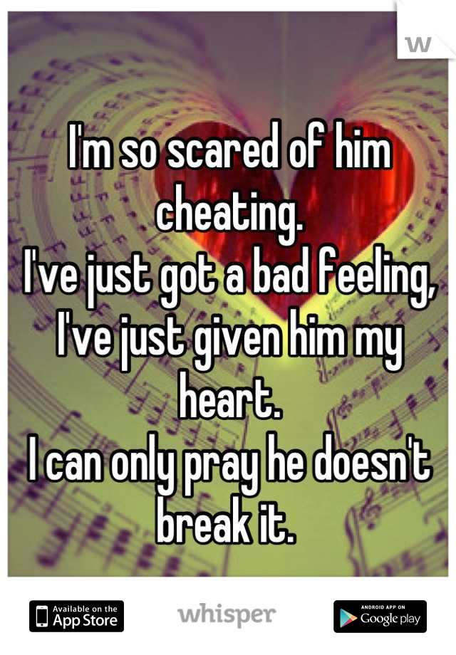 I'm so scared of him cheating. 
I've just got a bad feeling, 
I've just given him my heart. 
I can only pray he doesn't break it. 