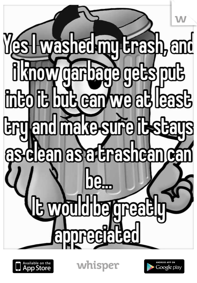 Yes I washed my trash, and i know garbage gets put into it but can we at least try and make sure it stays as clean as a trashcan can be...
It would be greatly appreciated 
