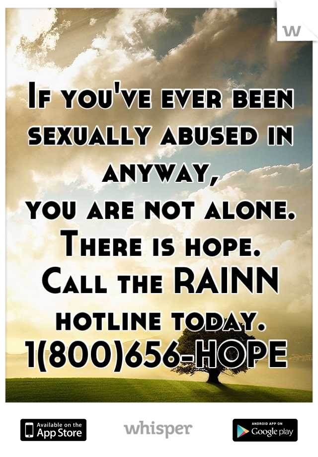 If you've ever been sexually abused in anyway, 
you are not alone. 
There is hope.
Call the RAINN hotline today.
1(800)656-HOPE 