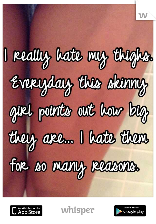 I really hate my thighs. Everyday this skinny girl points out how big they are... I hate them for so many reasons. 