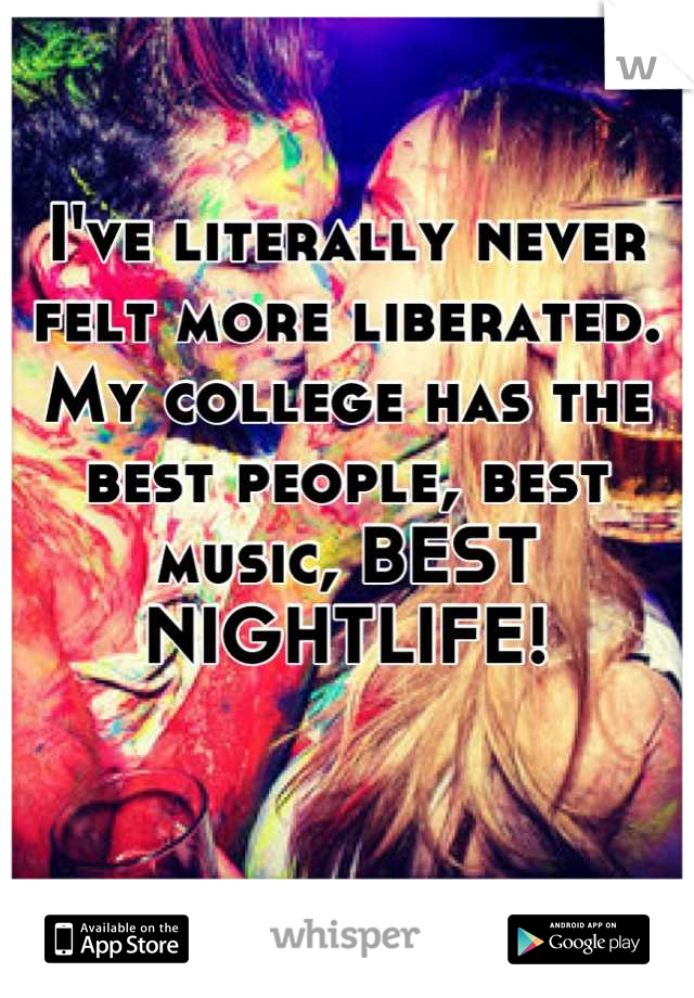I've literally never felt more liberated. My college has the best people, best music, BEST NIGHTLIFE!