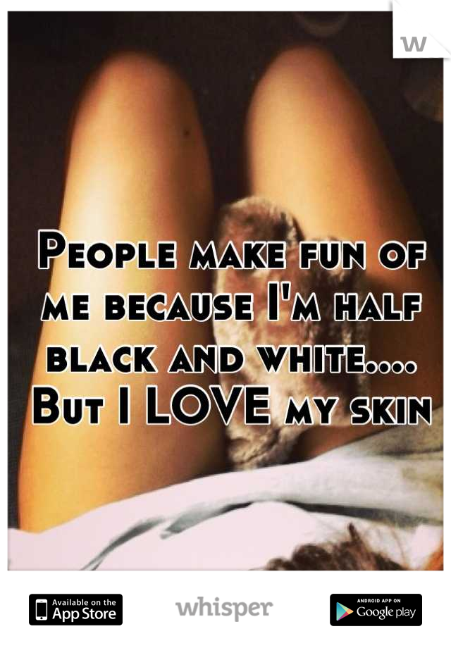 People make fun of me because I'm half black and white.... But I LOVE my skin