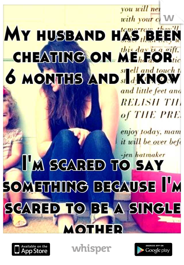 My husband has been cheating on me for         
6 months and I know 



I'm scared to say something because I'm scared to be a single mother