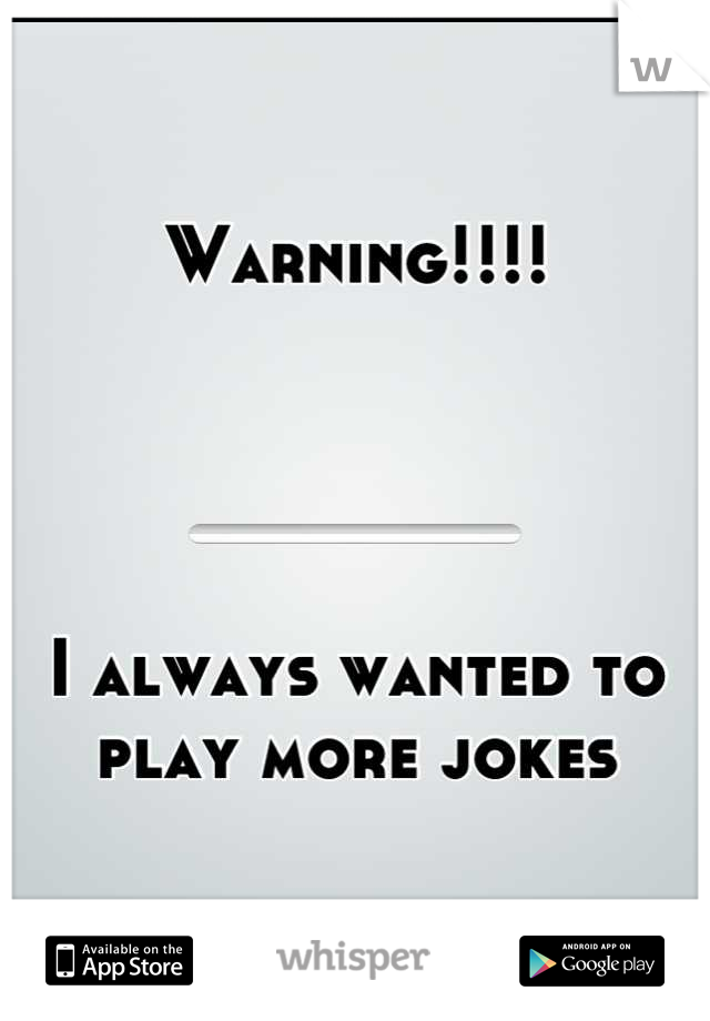 Warning!!!! 




I always wanted to play more jokes