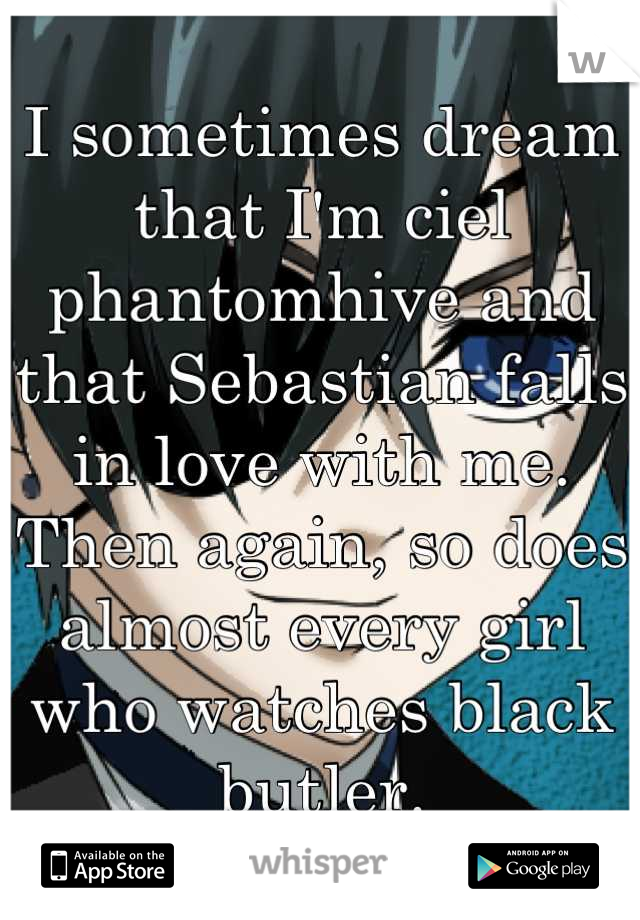 I sometimes dream that I'm ciel phantomhive and that Sebastian falls in love with me. Then again, so does almost every girl who watches black butler.