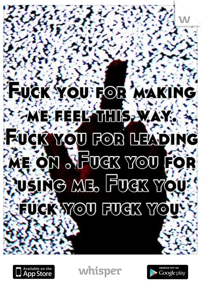 Fuck you for making me feel this way. Fuck you for leading me on . Fuck you for using me. Fuck you fuck you fuck you 