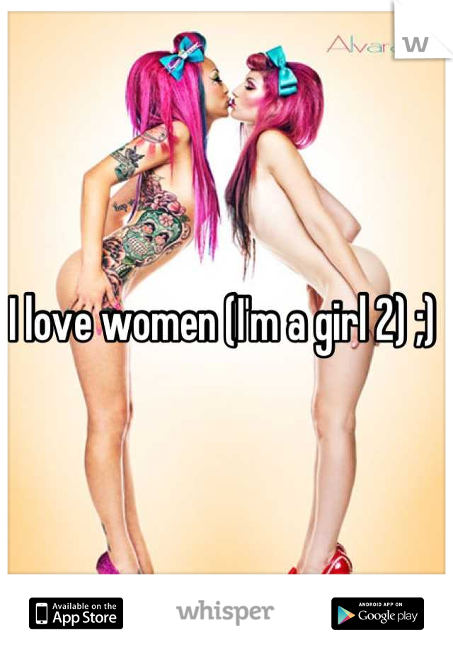 I love women (I'm a girl 2) ;) 
