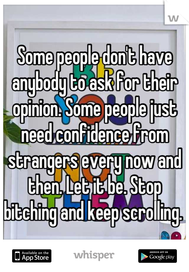 Some people don't have anybody to ask for their opinion. Some people just need confidence from strangers every now and then. Let it be. Stop bitching and keep scrolling. 