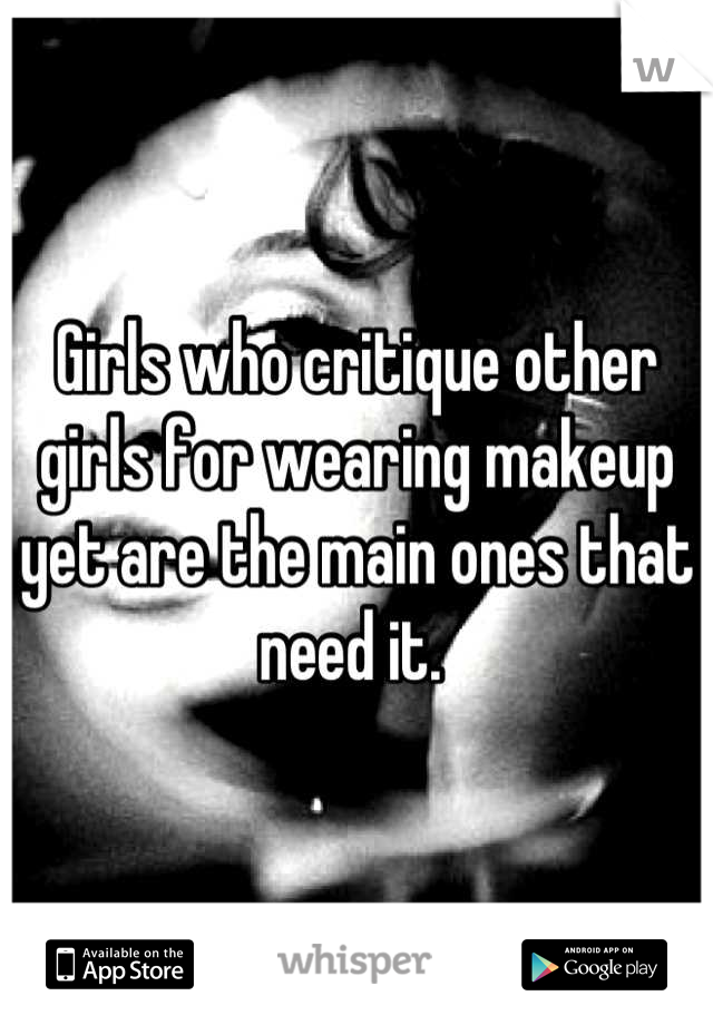 Girls who critique other girls for wearing makeup yet are the main ones that need it. 