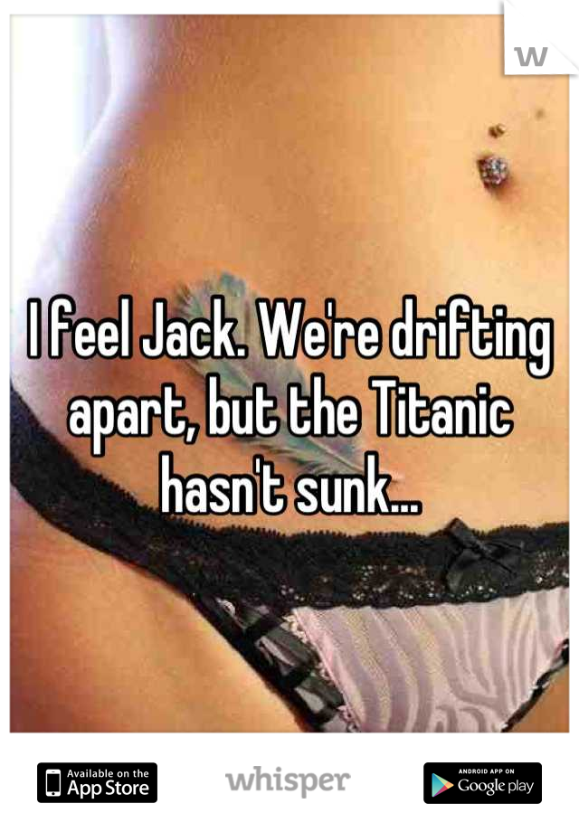 I feel Jack. We're drifting apart, but the Titanic hasn't sunk...