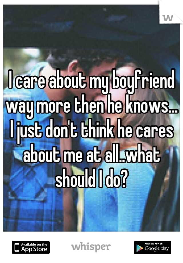 I care about my boyfriend way more then he knows... I just don't think he cares about me at all..what should I do?
