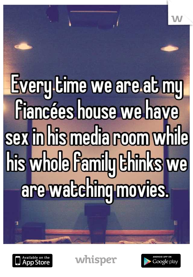 Every time we are at my fiancées house we have sex in his media room while his whole family thinks we are watching movies. 