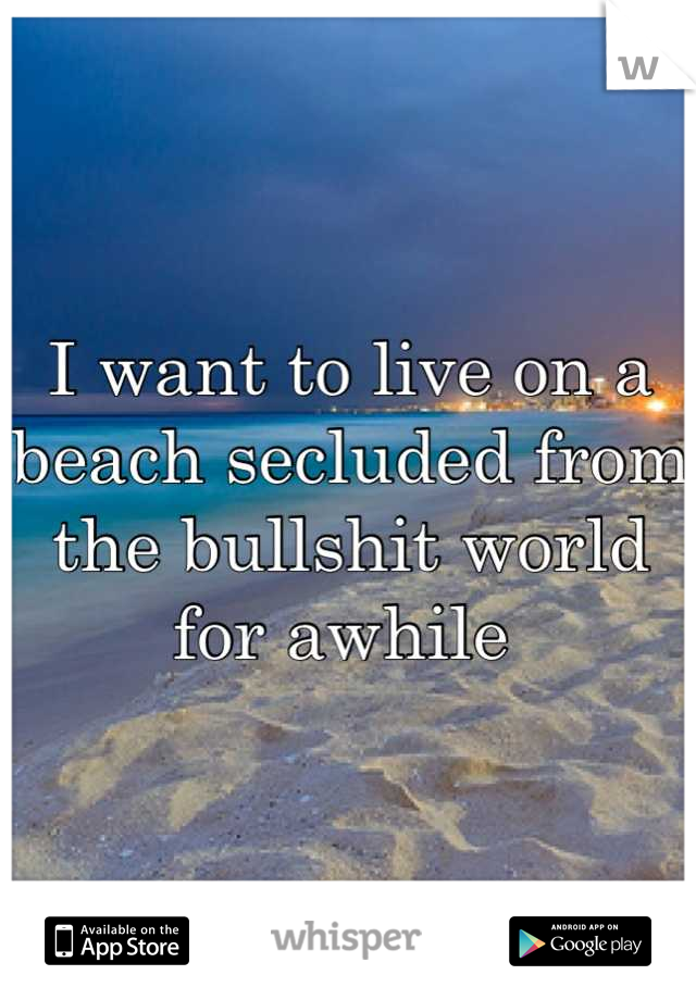 I want to live on a beach secluded from the bullshit world for awhile 
