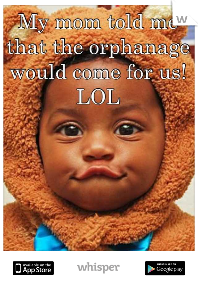 My mom told me that the orphanage would come for us! LOL