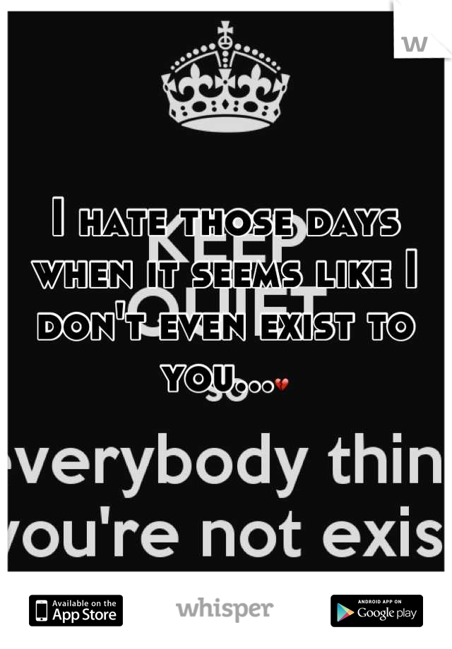 I hate those days when it seems like I don't even exist to you...💔