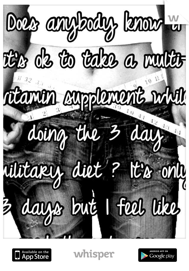 Does anybody know if it's ok to take a multi-vitamin supplement while doing the 3 day military diet ? It's only 3 days but I feel like I need the vitamins. 