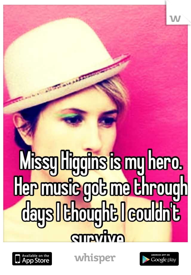 Missy Higgins is my hero. Her music got me through days I thought I couldn't survive. 