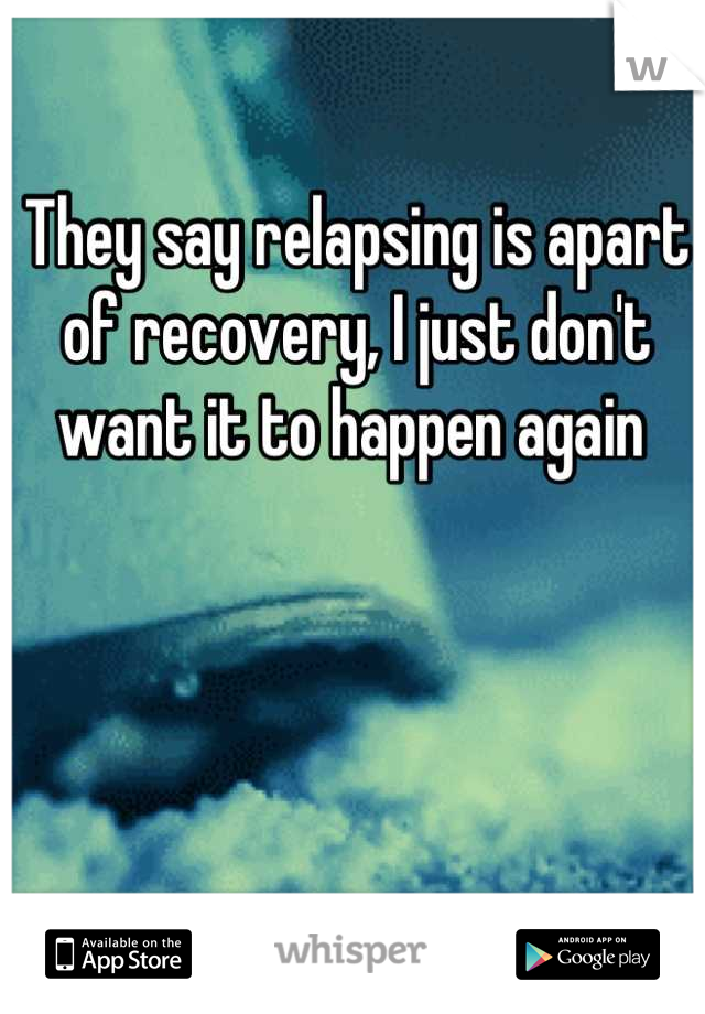 They say relapsing is apart of recovery, I just don't want it to happen again 