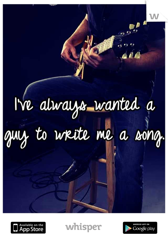 I've always wanted a guy to write me a song. 
